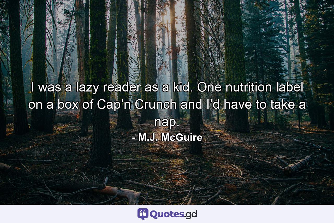 I was a lazy reader as a kid. One nutrition label on a box of Cap’n Crunch and I’d have to take a nap. - Quote by M.J. McGuire