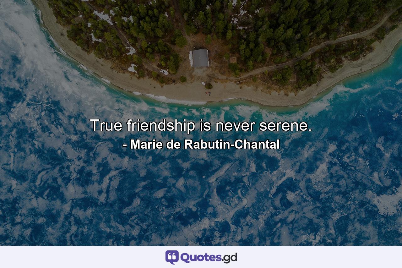 True friendship is never serene. - Quote by Marie de Rabutin-Chantal