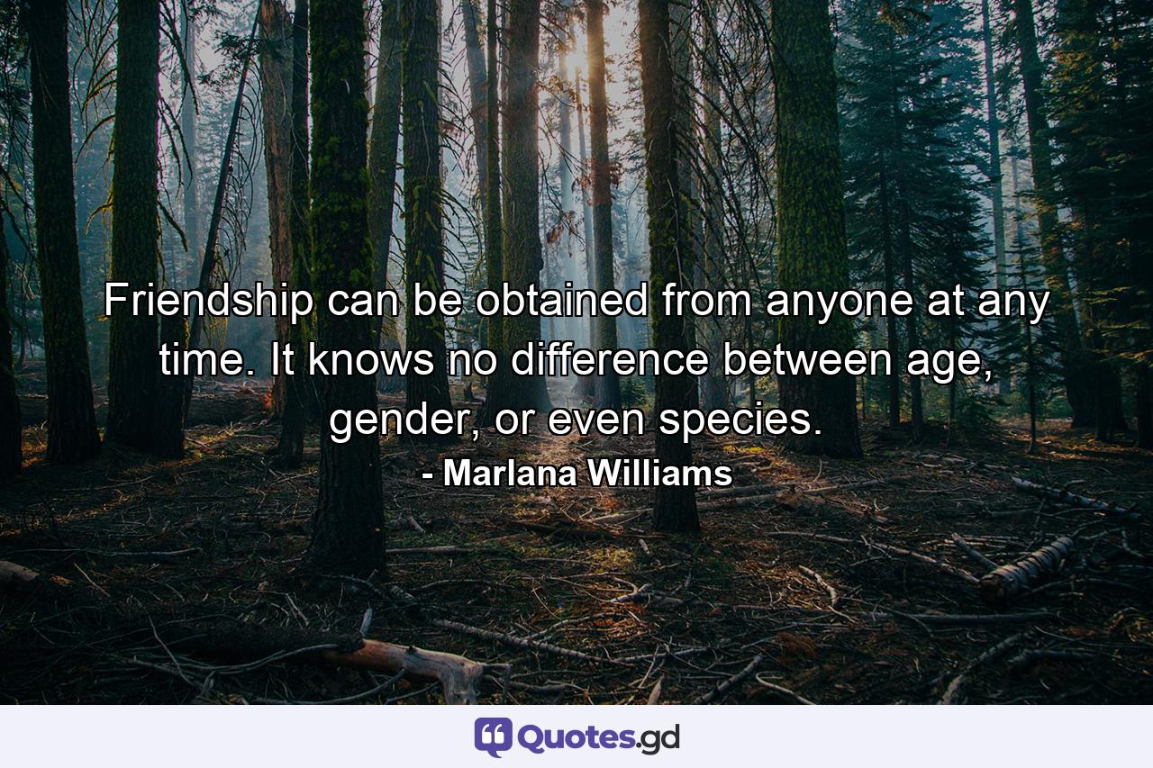 Friendship can be obtained from anyone at any time. It knows no difference between age, gender, or even species. - Quote by Marlana Williams