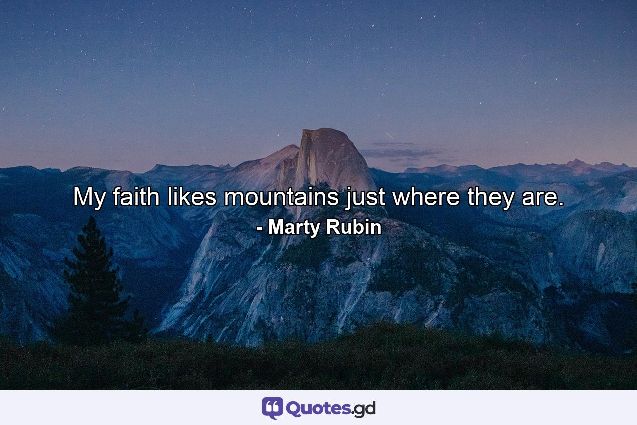 My faith likes mountains just where they are. - Quote by Marty Rubin