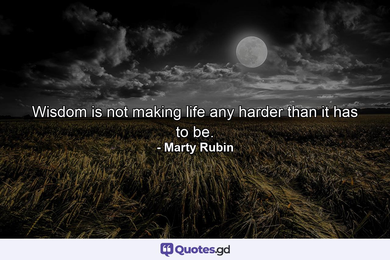 Wisdom is not making life any harder than it has to be. - Quote by Marty Rubin