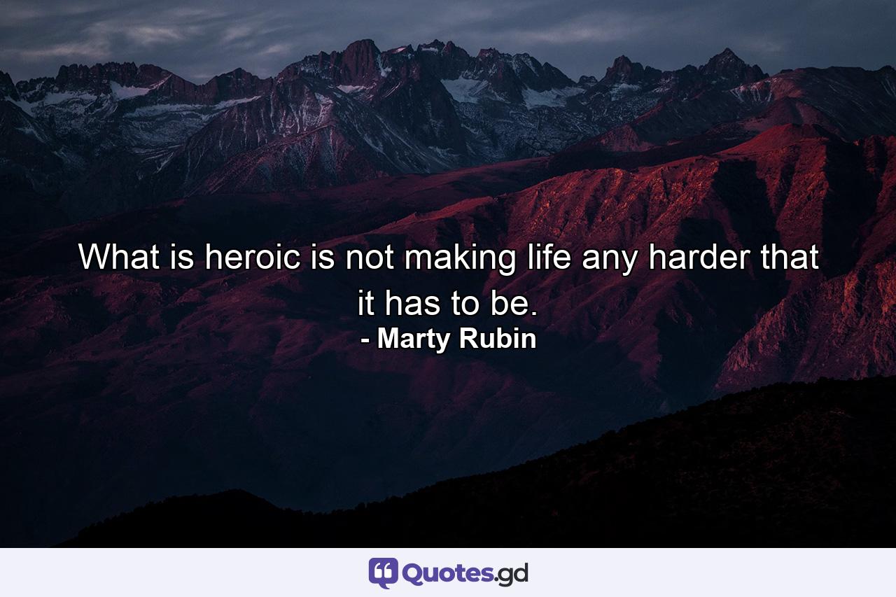 What is heroic is not making life any harder that it has to be. - Quote by Marty Rubin