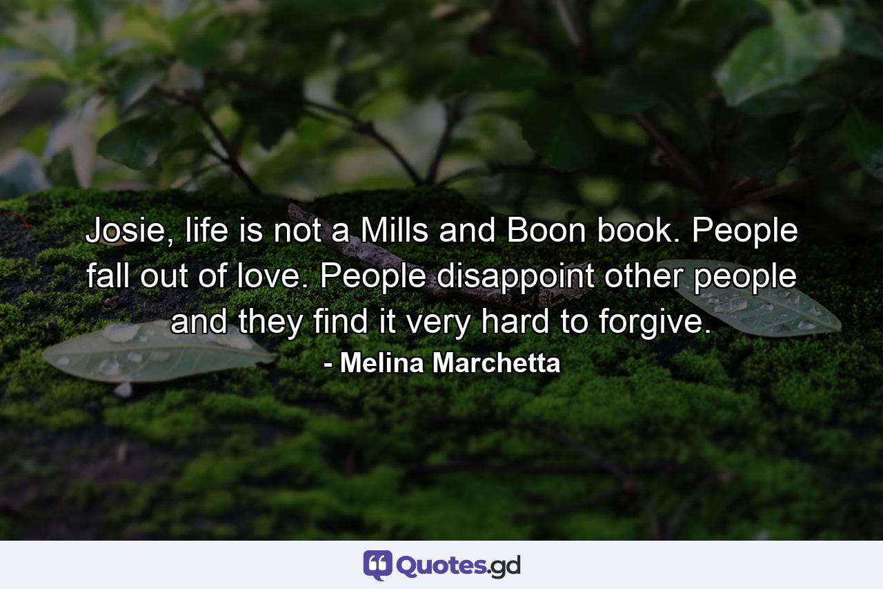 Josie, life is not a Mills and Boon book. People fall out of love. People disappoint other people and they find it very hard to forgive. - Quote by Melina Marchetta