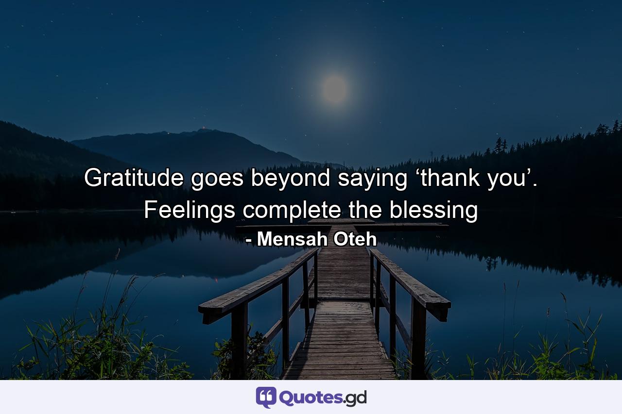 Gratitude goes beyond saying ‘thank you’. Feelings complete the blessing - Quote by Mensah Oteh