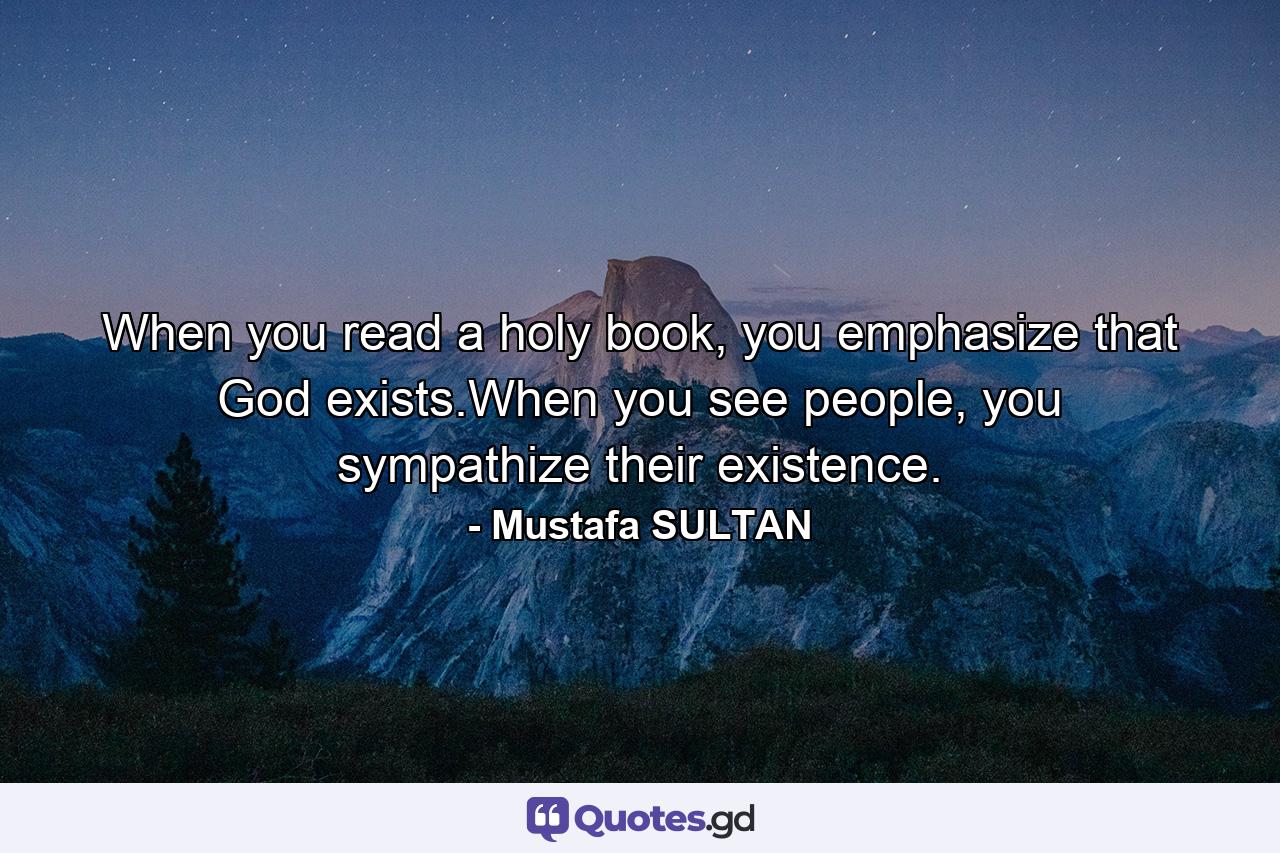 When you read a holy book, you emphasize that God exists.When you see people, you sympathize their existence. - Quote by Mustafa SULTAN