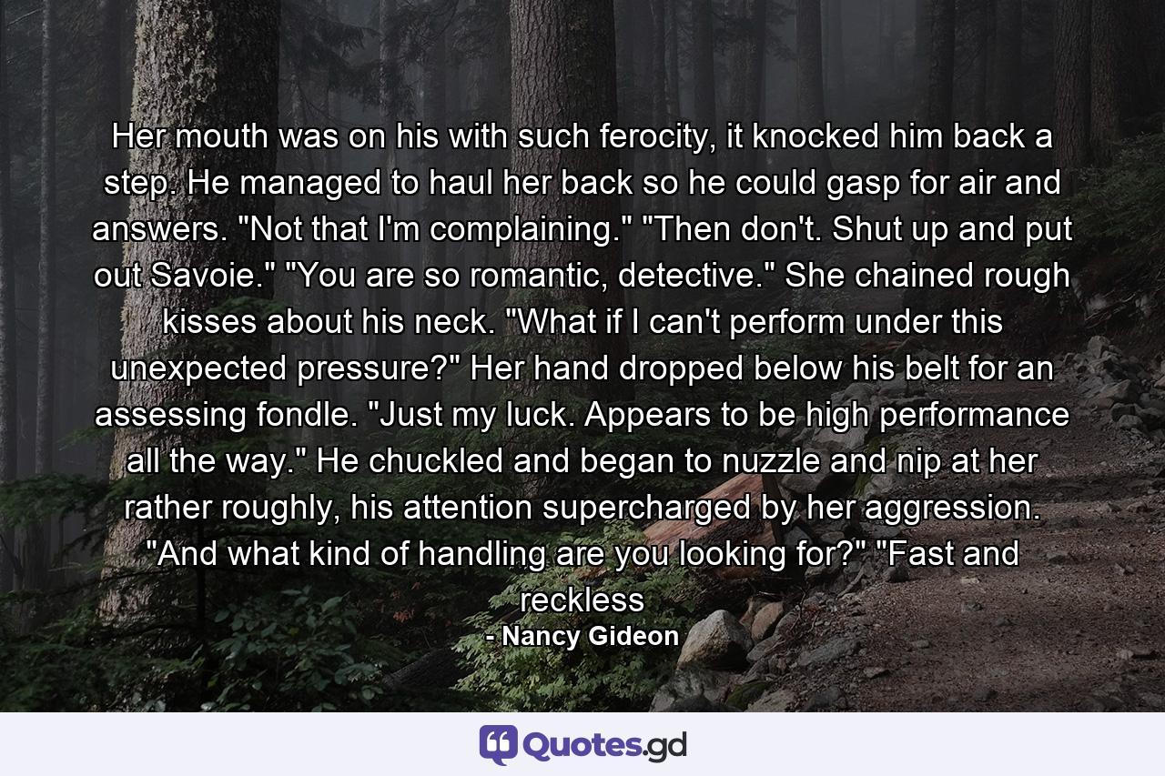 Her mouth was on his with such ferocity, it knocked him back a step. He managed to haul her back so he could gasp for air and answers. 