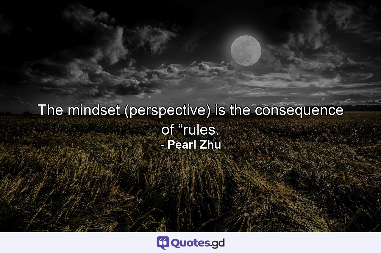 The mindset (perspective) is the consequence of “rules. - Quote by Pearl Zhu