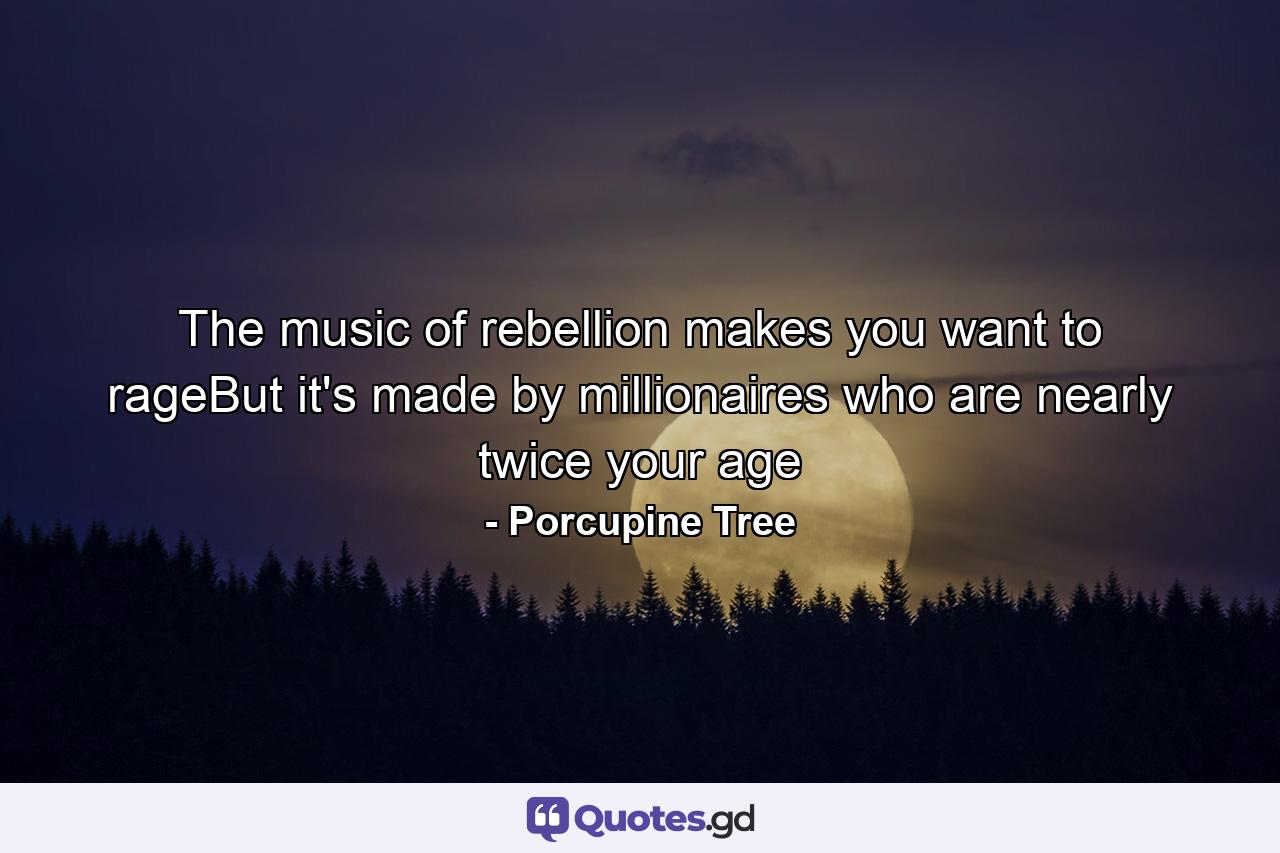 The music of rebellion makes you want to rageBut it's made by millionaires who are nearly twice your age - Quote by Porcupine Tree