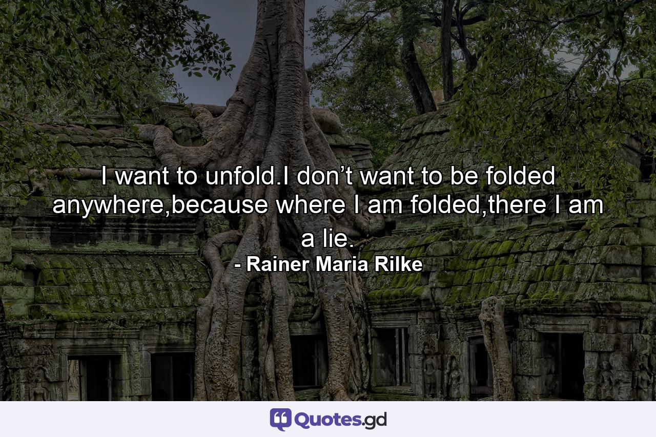 I want to unfold.I don’t want to be folded anywhere,because where I am folded,there I am a lie. - Quote by Rainer Maria Rilke