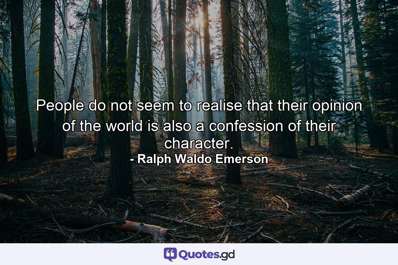 People do not seem to realise that their opinion of the world is also a confession of their character. - Quote by Ralph Waldo Emerson