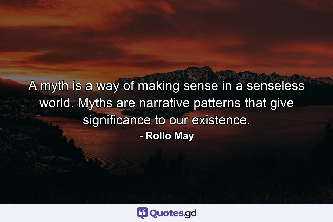 A myth is a way of making sense in a senseless world. Myths are narrative patterns that give significance to our existence. - Quote by Rollo May