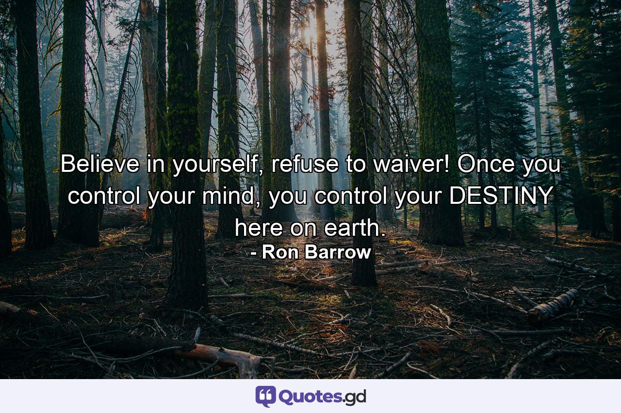 Believe in yourself, refuse to waiver! Once you control your mind, you control your DESTINY here on earth. - Quote by Ron Barrow