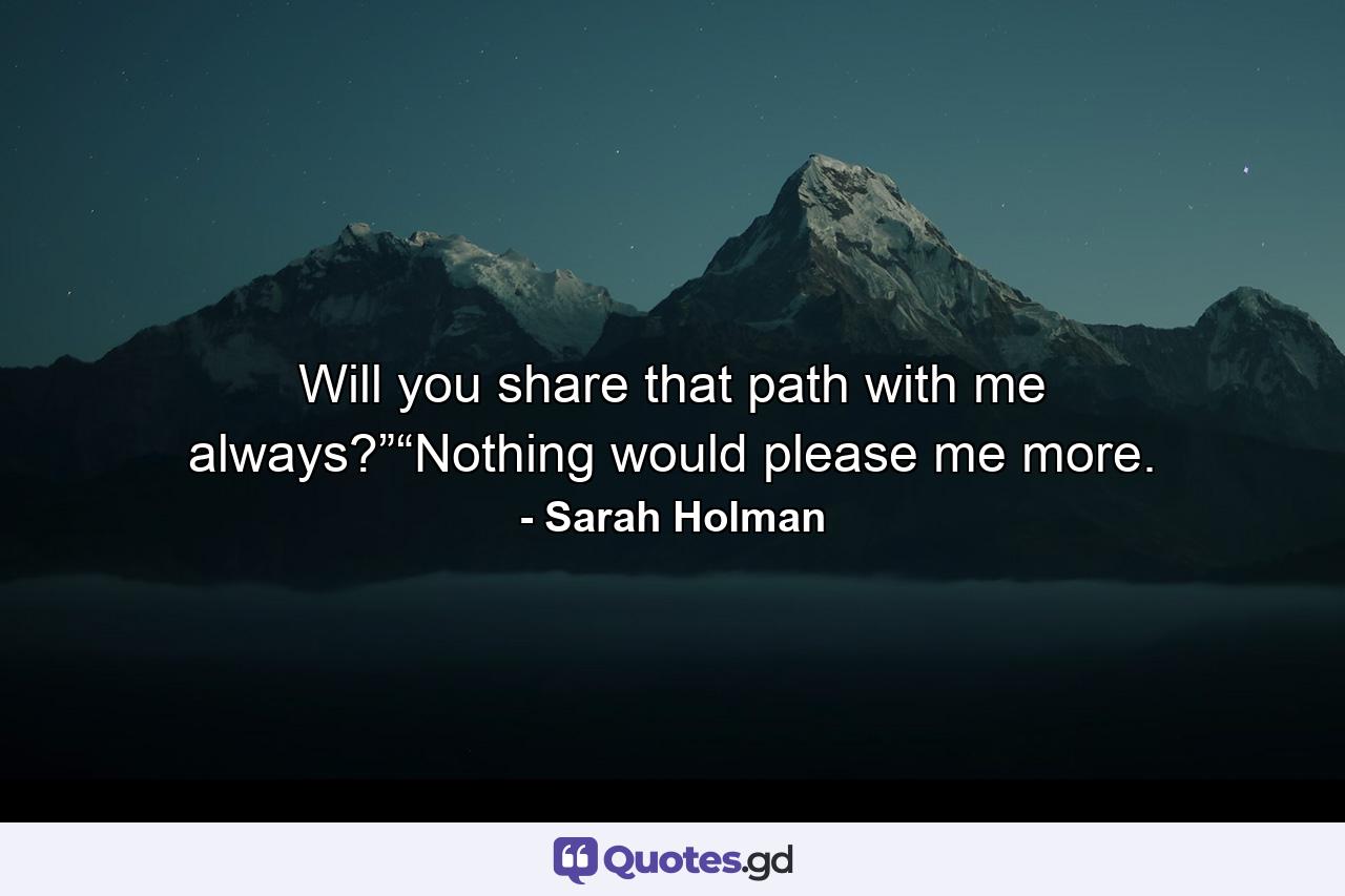 Will you share that path with me always?”“Nothing would please me more. - Quote by Sarah Holman