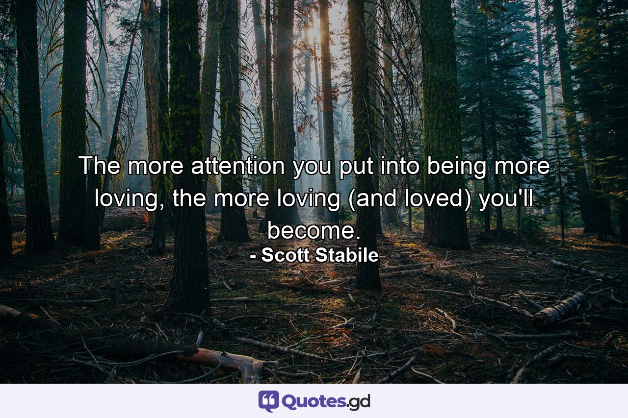 The more attention you put into being more loving, the more loving (and loved) you'll become. - Quote by Scott Stabile