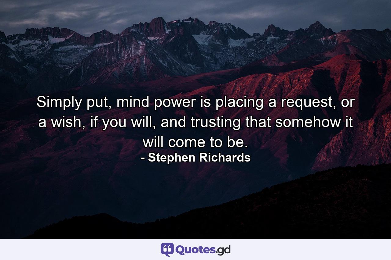 Simply put, mind power is placing a request, or a wish, if you will, and trusting that somehow it will come to be. - Quote by Stephen Richards