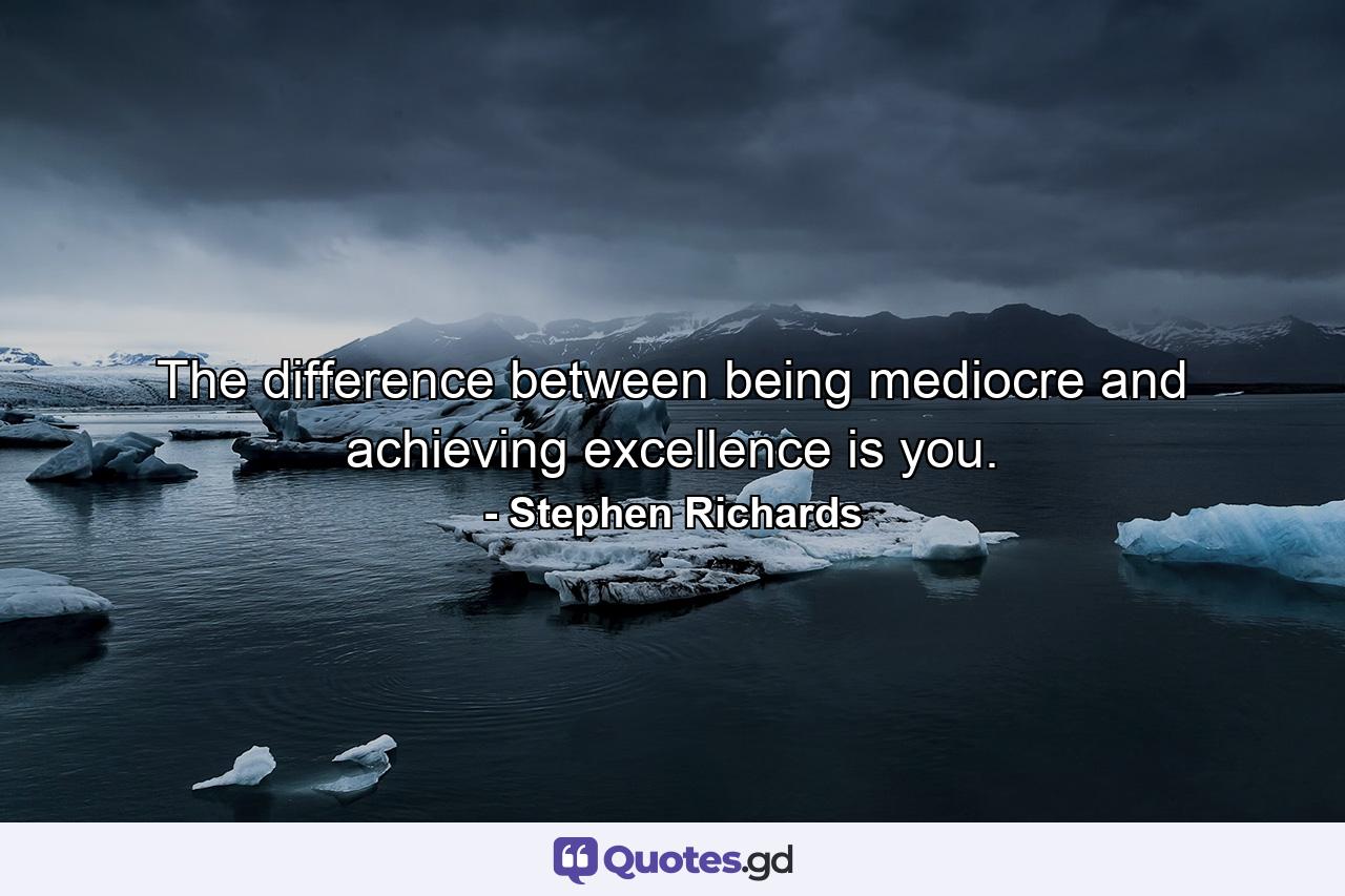 The difference between being mediocre and achieving excellence is you. - Quote by Stephen Richards