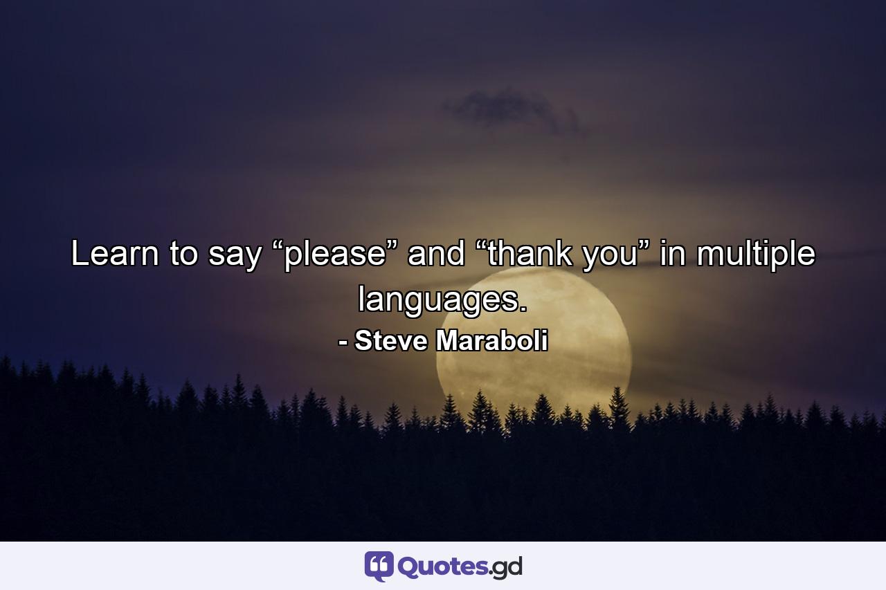 Learn to say “please” and “thank you” in multiple languages. - Quote by Steve Maraboli