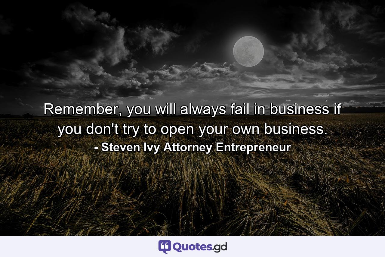 Remember, you will always fail in business if you don't try to open your own business. - Quote by Steven Ivy Attorney Entrepreneur