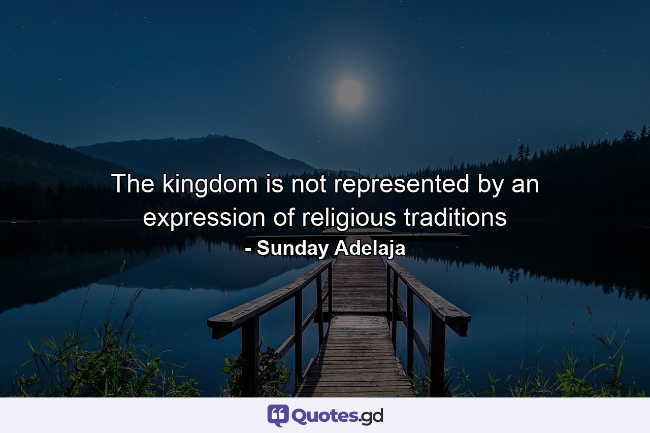 The kingdom is not represented by an expression of religious traditions - Quote by Sunday Adelaja