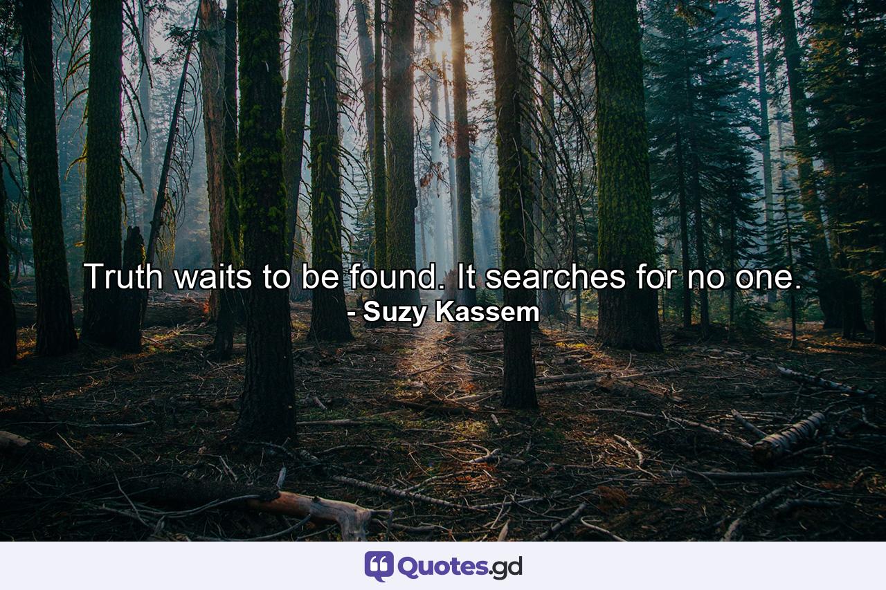 Truth waits to be found. It searches for no one. - Quote by Suzy Kassem