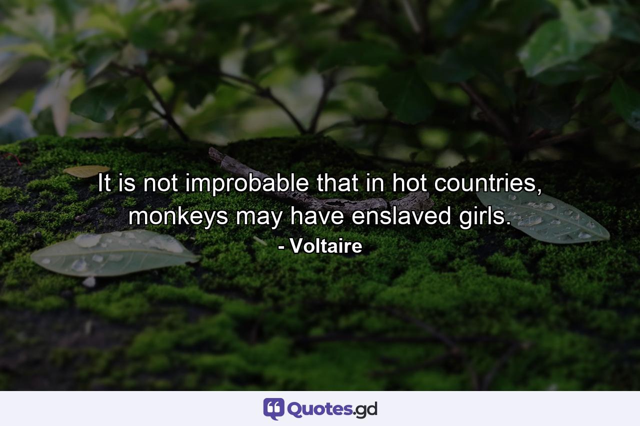 It is not improbable that in hot countries, monkeys may have enslaved girls. - Quote by Voltaire