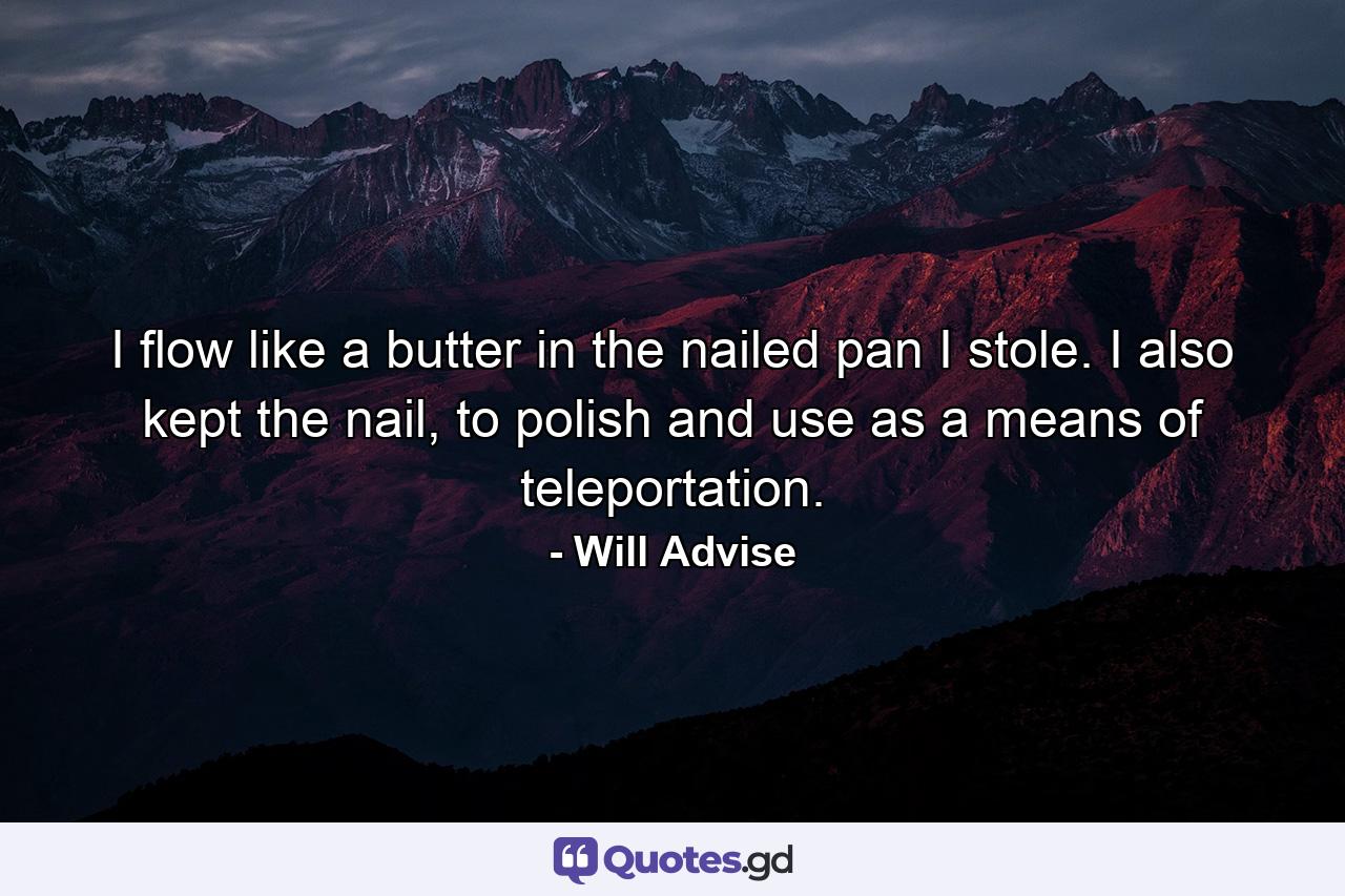 I flow like a butter in the nailed pan I stole. I also kept the nail, to polish and use as a means of teleportation. - Quote by Will Advise