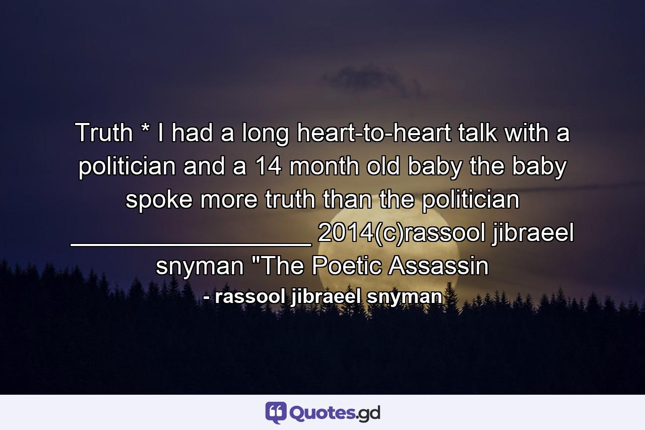 Truth  * I had a long heart-to-heart talk with a politician and a 14 month old baby the baby spoke more truth  than the politician _________________ 2014(c)rassool jibraeel snyman 