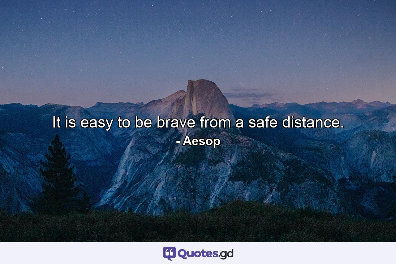 It is easy to be brave from a safe distance. - Quote by Aesop