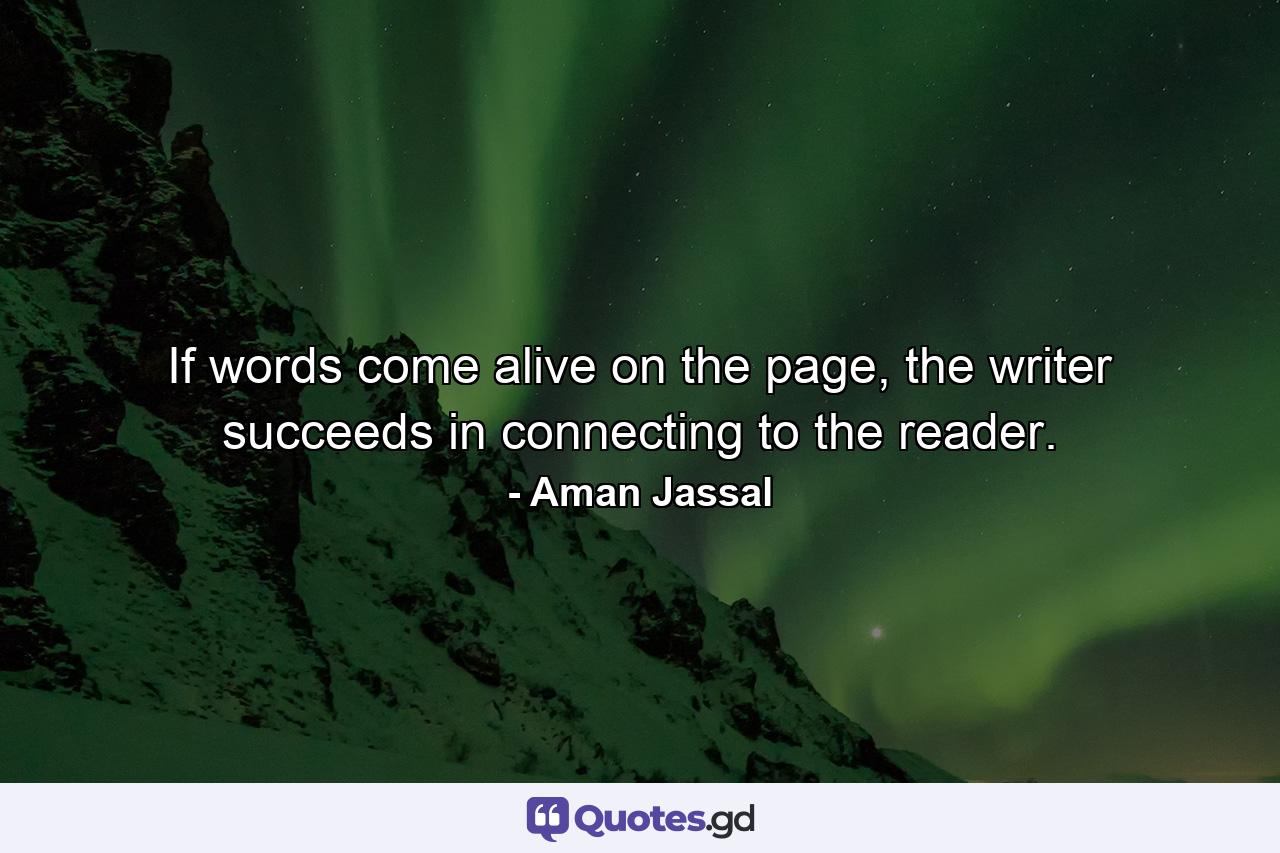 If words come alive on the page, the writer succeeds in connecting to the reader. - Quote by Aman Jassal