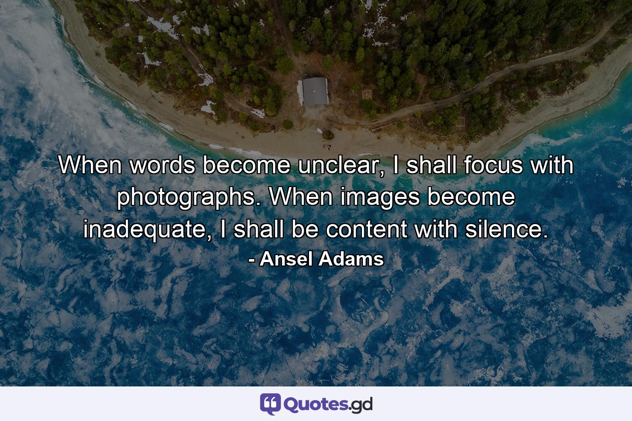 When words become unclear, I shall focus with photographs. When images become inadequate, I shall be content with silence. - Quote by Ansel Adams