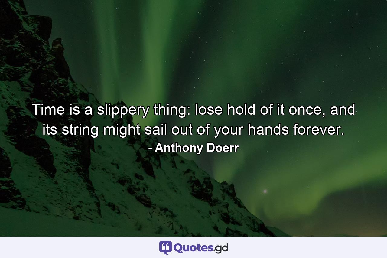 Time is a slippery thing: lose hold of it once, and its string might sail out of your hands forever. - Quote by Anthony Doerr