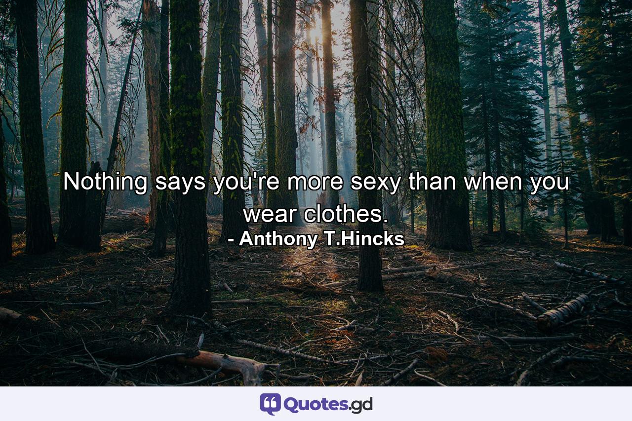 Nothing says you're more sexy than when you wear clothes. - Quote by Anthony T.Hincks