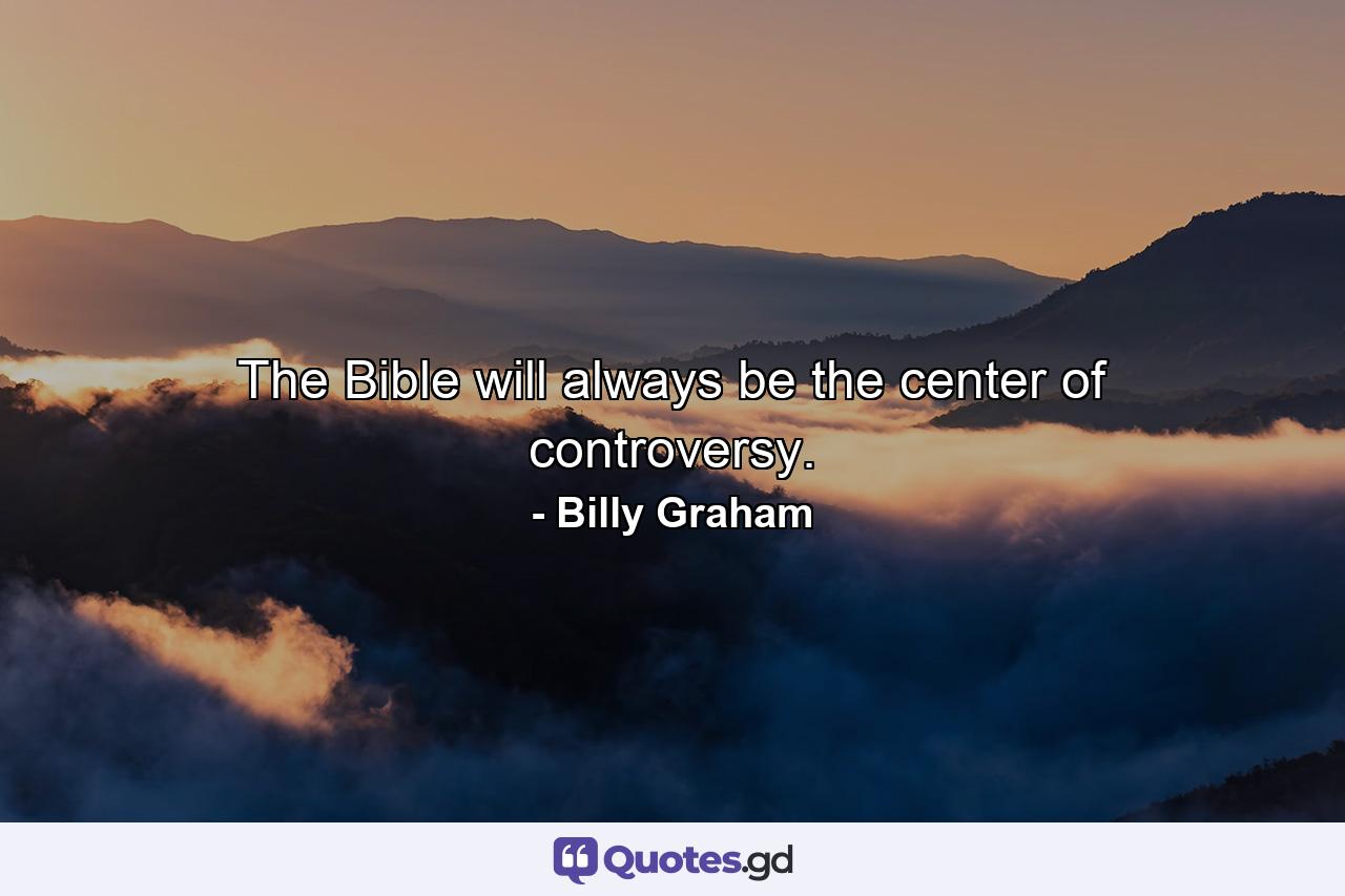 The Bible will always be the center of controversy. - Quote by Billy Graham