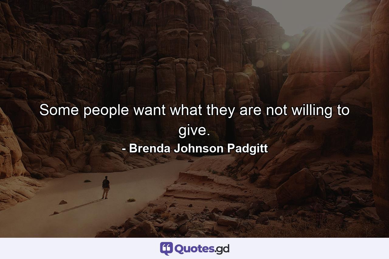 Some people want what they are not willing to give. - Quote by Brenda Johnson Padgitt