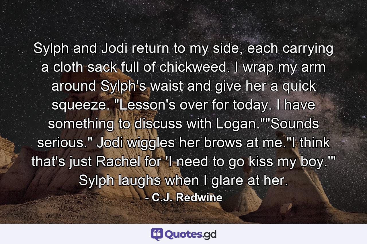 Sylph and Jodi return to my side, each carrying a cloth sack full of chickweed. I wrap my arm around Sylph's waist and give her a quick squeeze. 