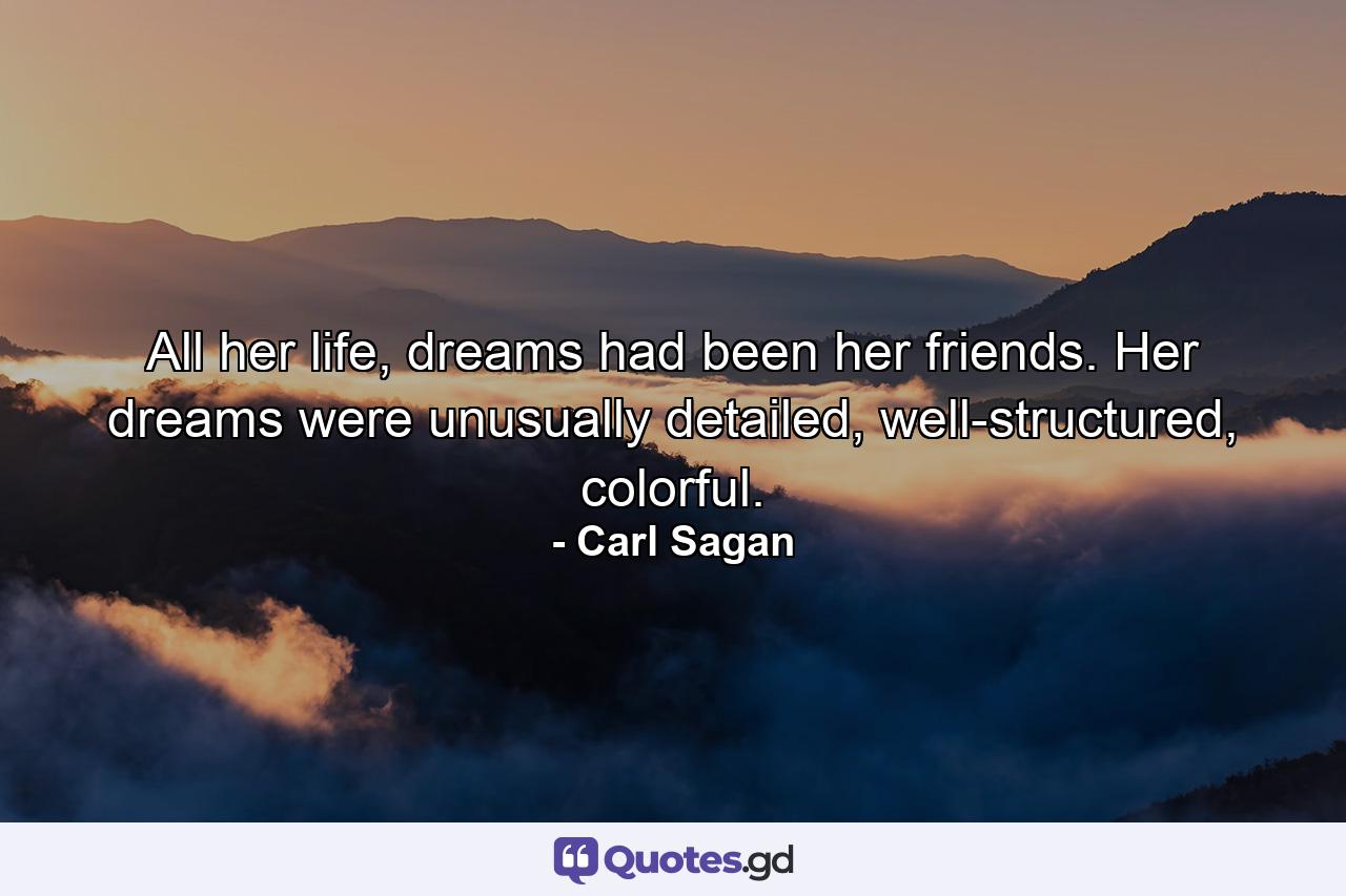 All her life, dreams had been her friends. Her dreams were unusually detailed, well-structured, colorful. - Quote by Carl Sagan