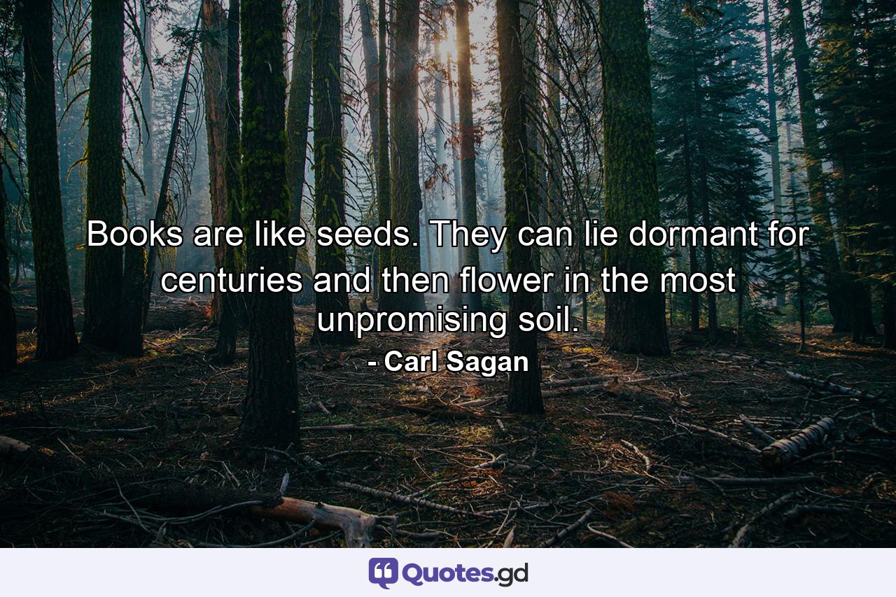 Books are like seeds. They can lie dormant for centuries and then flower in the most unpromising soil. - Quote by Carl Sagan