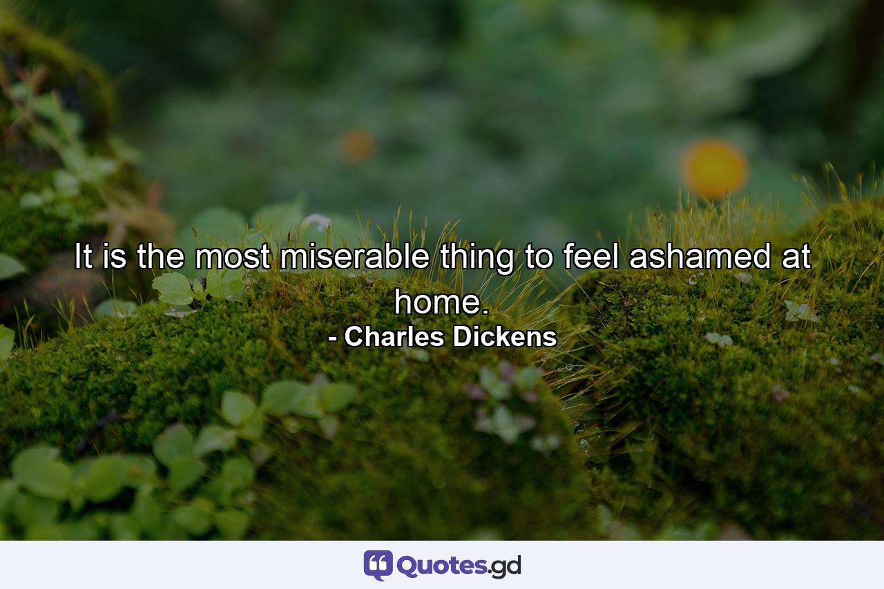 It is the most miserable thing to feel ashamed at home. - Quote by Charles Dickens