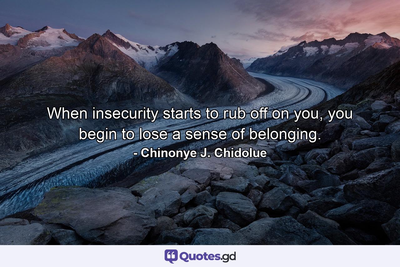 When insecurity starts to rub off on you, you begin to lose a sense of belonging. - Quote by Chinonye J. Chidolue