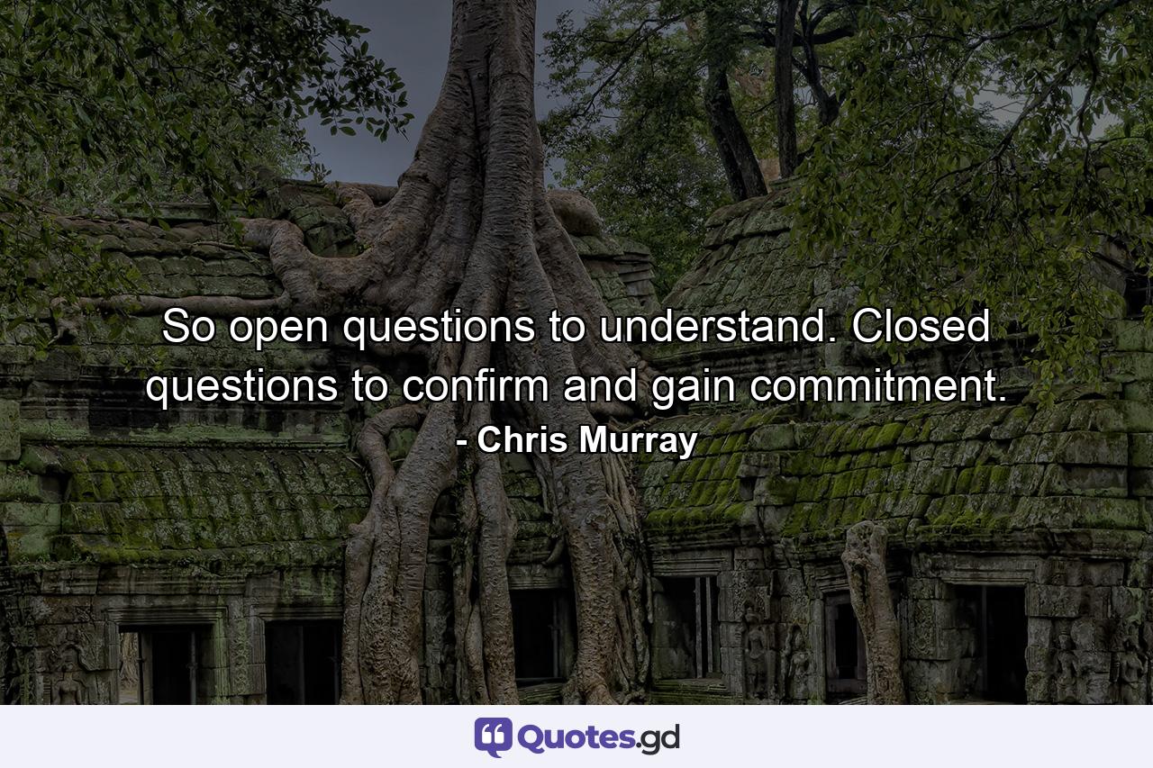 So open questions to understand. Closed questions to confirm and gain commitment. - Quote by Chris Murray