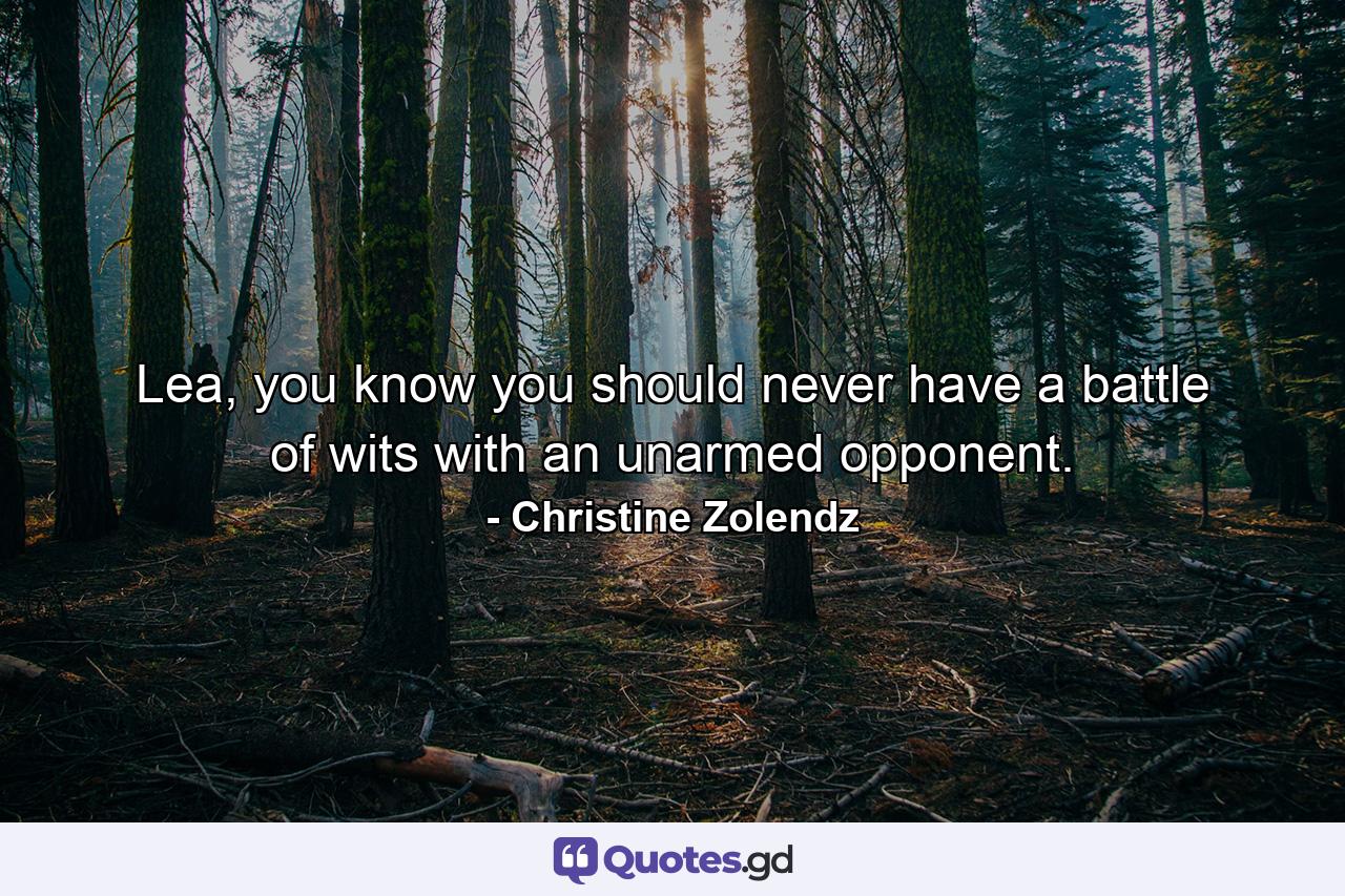 Lea, you know you should never have a battle of wits with an unarmed opponent. - Quote by Christine Zolendz