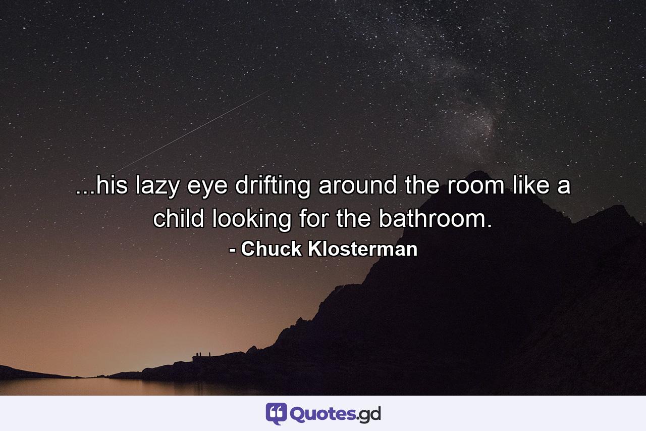 ...his lazy eye drifting around the room like a child looking for the bathroom. - Quote by Chuck Klosterman