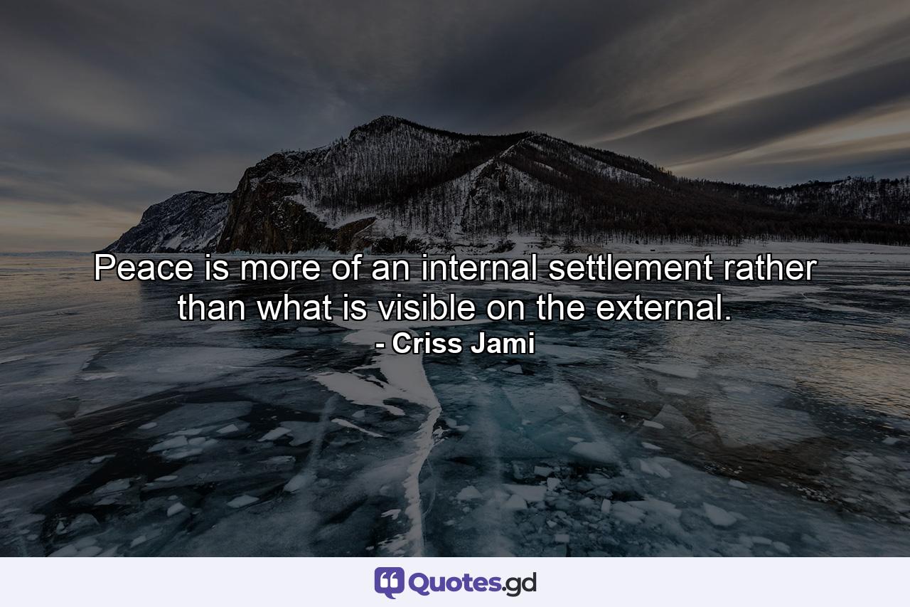 Peace is more of an internal settlement rather than what is visible on the external. - Quote by Criss Jami