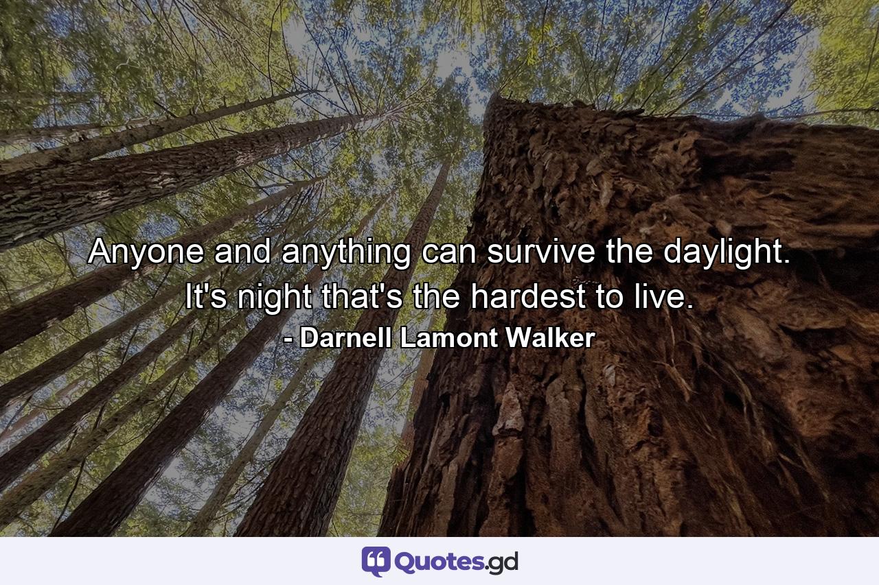 Anyone and anything can survive the daylight. It's night that's the hardest to live. - Quote by Darnell Lamont Walker