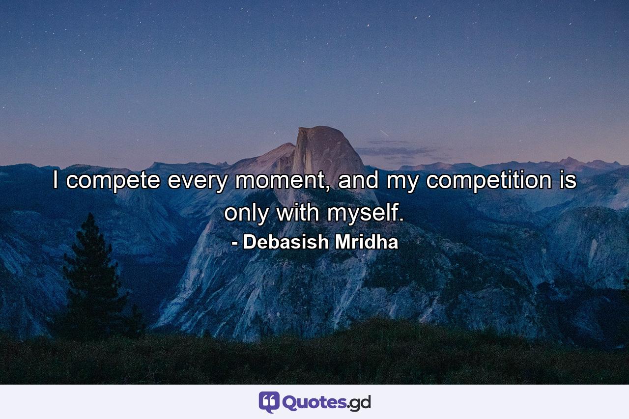 I compete every moment, and my competition is only with myself. - Quote by Debasish Mridha