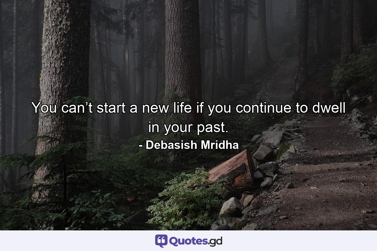 You can’t start a new life if you continue to dwell in your past. - Quote by Debasish Mridha