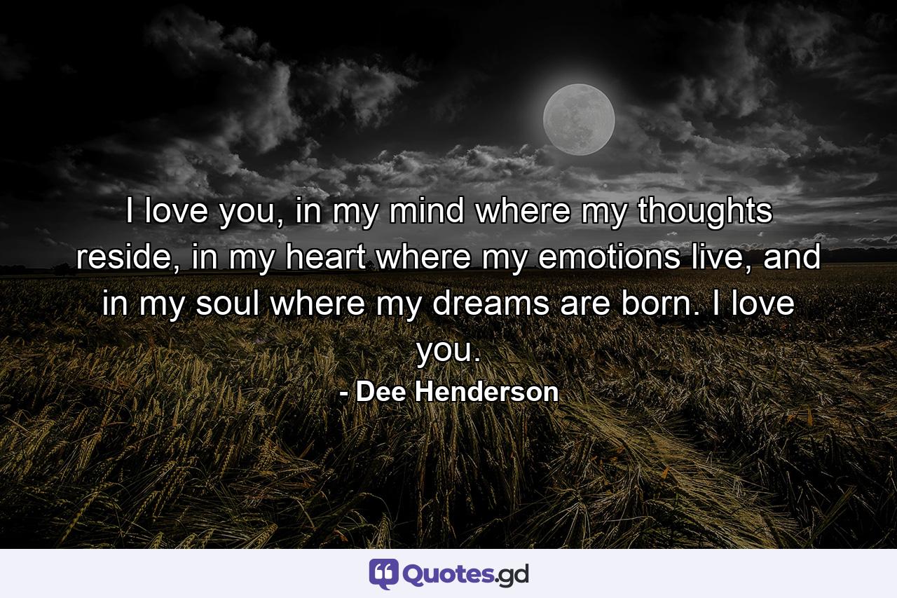 I love you, in my mind where my thoughts reside, in my heart where my emotions live, and in my soul where my dreams are born. I love you. - Quote by Dee Henderson