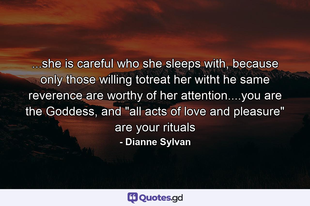 ...she is careful who she sleeps with, because only those willing totreat her witht he same reverence are worthy of her attention....you are the Goddess, and 