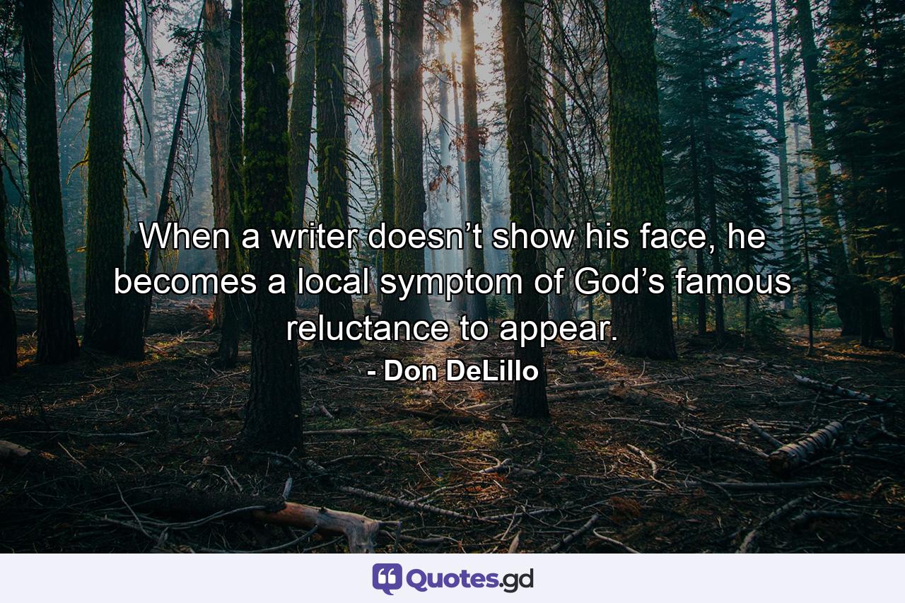 When a writer doesn’t show his face, he becomes a local symptom of God’s famous reluctance to appear. - Quote by Don DeLillo