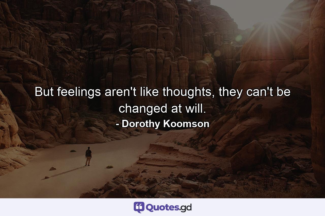 But feelings aren't like thoughts, they can't be changed at will. - Quote by Dorothy Koomson